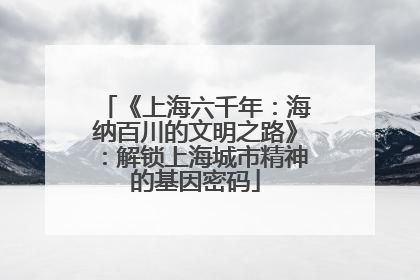 《上海六千年：海纳百川的文明之路》：解锁上海城市精神的基因密码