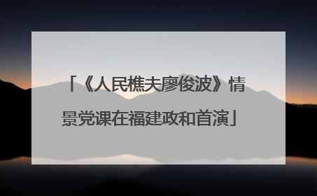 《人民樵夫廖俊波》情景党课在福建政和首演