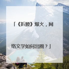 《折腰》爆火，网络文学如何出圈？
