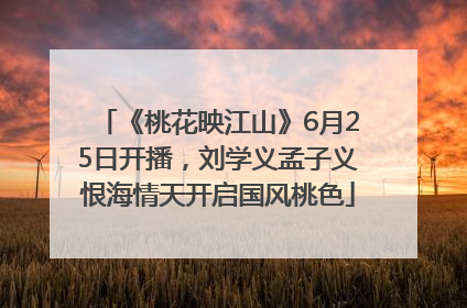 《桃花映江山》6月25日开播，刘学义孟子义恨海情天开启国风桃色