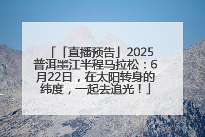 「直播预告」2025普洱墨江半程马拉松：6月22日，在太阳转身的纬度，一起去追光！