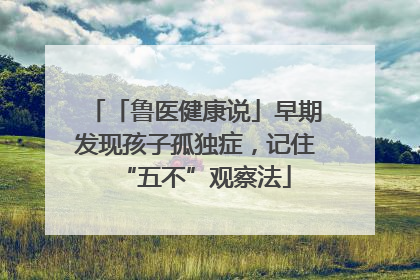 「鲁医健康说」早期发现孩子孤独症，记住“五不”观察法
