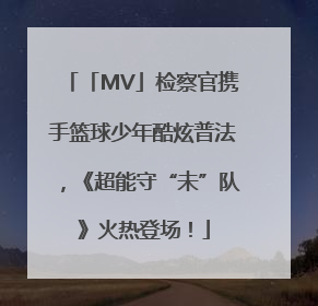 「MV」检察官携手篮球少年酷炫普法，《超能守“未”队》火热登场！