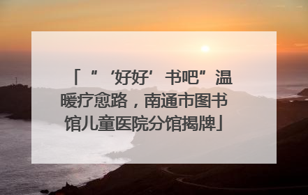 “‘好好’书吧”温暖疗愈路，南通市图书馆儿童医院分馆揭牌