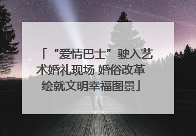 “爱情巴士”驶入艺术婚礼现场 婚俗改革绘就文明幸福图景