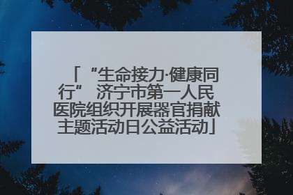 “生命接力·健康同行” 济宁市第一人民医院组织开展器官捐献主题活动日公益活动