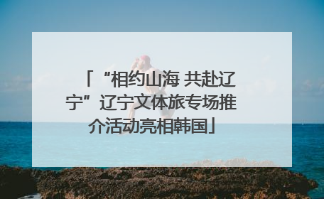 “相约山海 共赴辽宁”辽宁文体旅专场推介活动亮相韩国