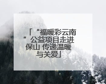 “福暖彩云南”公益项目走进保山 传递温暖与关爱