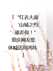 “红衣大叔，‘山城之约’就差你！” 重庆网友集体喊话周鸿祎