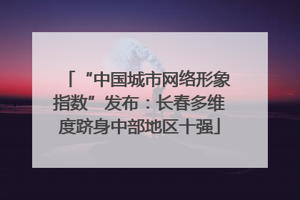 “中国城市网络形象指数”发布：长春多维度跻身中部地区十强