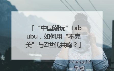 “中国潮玩”Labubu，如何用“不完美”与Z世代共鸣？