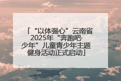 “以体强心”云南省2025年“奔跑吧·少年”儿童青少年主题健身活动正式启动