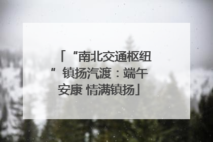 “南北交通枢纽”镇扬汽渡：端午安康 情满镇扬
