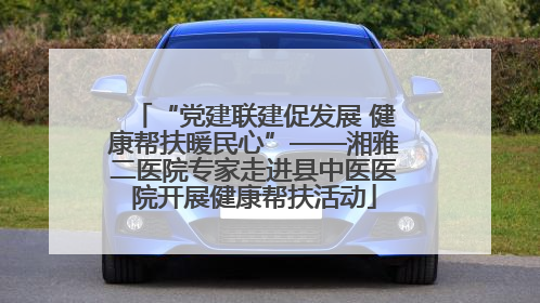 “党建联建促发展 健康帮扶暖民心”——湘雅二医院专家走进县中医医院开展健康帮扶活动