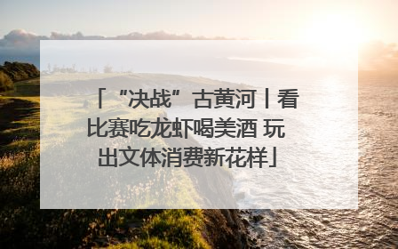 “决战”古黄河丨看比赛吃龙虾喝美酒 玩出文体消费新花样