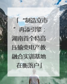 “制造立市”再添引擎：湖南首个特高压输变电产教融合实训基地在衡落户
