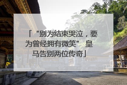 “别为结束哭泣，要为曾经拥有微笑” 皇马告别两位传奇
