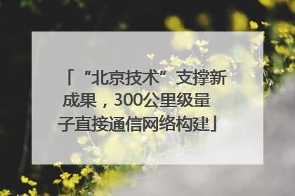 “北京技术”支撑新成果，300公里级量子直接通信网络构建