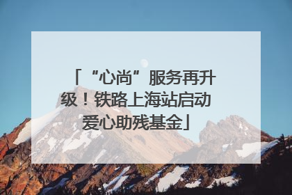 “心尚”服务再升级！铁路上海站启动爱心助残基金