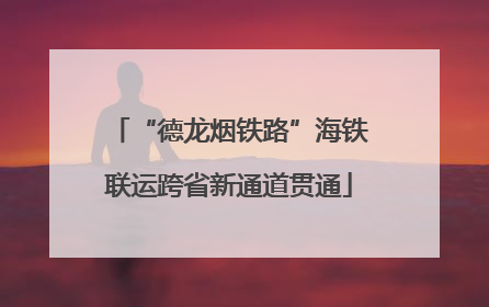 “德龙烟铁路”海铁联运跨省新通道贯通
