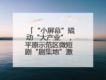 “小屏幕”撬动“大产业”，平原示范区微短剧“剧集地”激活文化新经济