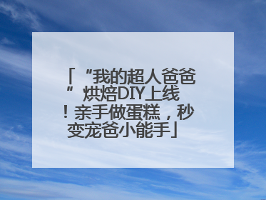 “我的超人爸爸”烘焙DIY上线！亲手做蛋糕，秒变宠爸小能手