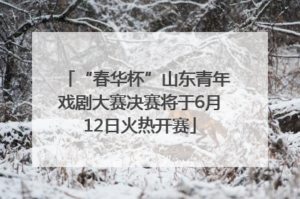 “春华杯”山东青年戏剧大赛决赛将于6月12日火热开赛
