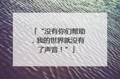 “没有你们帮助，我的世界就没有了声音！”
