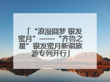 “浪漫圆梦 银发蜜月”——“齐鲁之星”银发蜜月新疆旅游专列开行