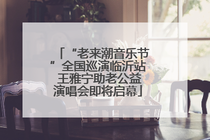 “老来潮音乐节”全国巡演临沂站 王雅宁助老公益演唱会即将启幕