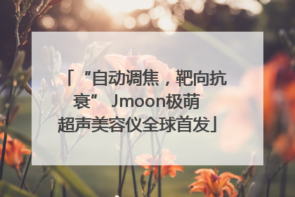“自动调焦，靶向抗衰” Jmoon极萌超声美容仪全球首发
