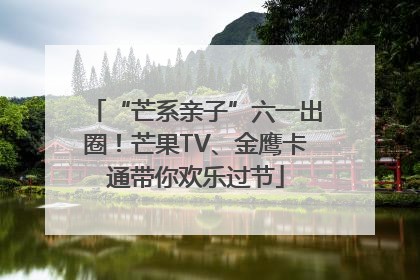 “芒系亲子”六一出圈！芒果TV、金鹰卡通带你欢乐过节