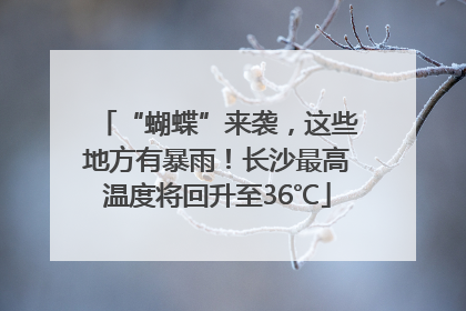 “蝴蝶”来袭，这些地方有暴雨！长沙最高温度将回升至36℃
