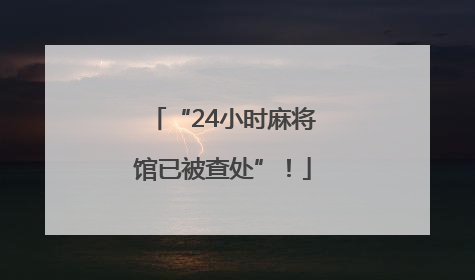 “24小时麻将馆已被查处”！