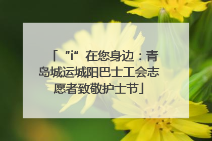 “i”在您身边：青岛城运城阳巴士工会志愿者致敬护士节