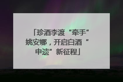 珍酒李渡“牵手”姚安娜，开启白酒“申遗”新征程