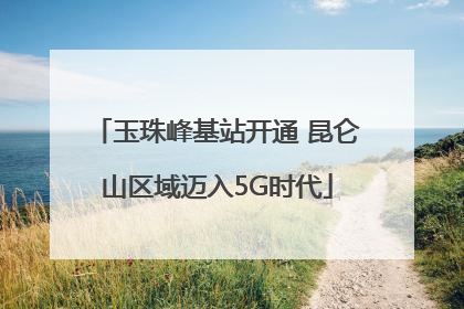 玉珠峰基站开通 昆仑山区域迈入5G时代