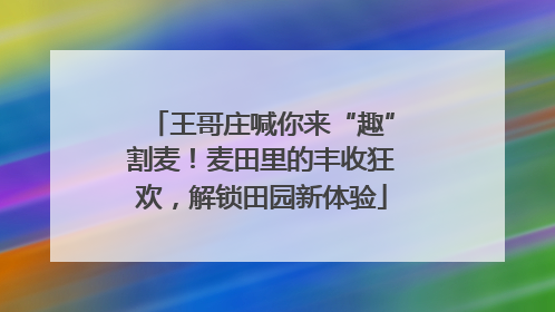 王哥庄喊你来“趣”割麦！麦田里的丰收狂欢，解锁田园新体验