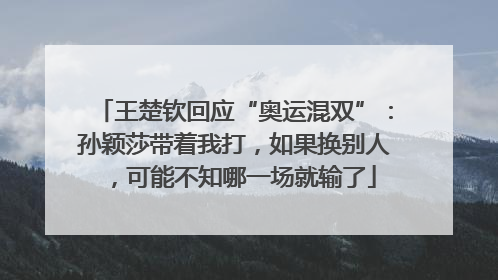 王楚钦回应“奥运混双”：孙颖莎带着我打，如果换别人，可能不知哪一场就输了