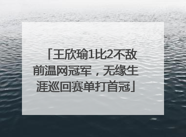 王欣瑜1比2不敌前温网冠军，无缘生涯巡回赛单打首冠