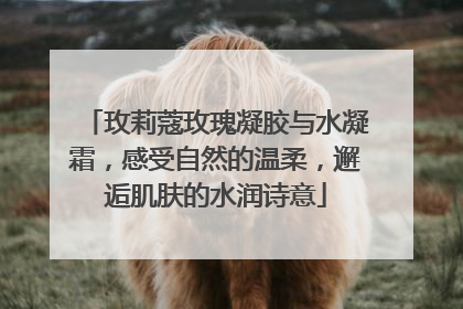 玫莉蔻玫瑰凝胶与水凝霜，感受自然的温柔，邂逅肌肤的水润诗意