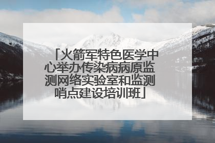 火箭军特色医学中心举办传染病病原监测网络实验室和监测哨点建设培训班