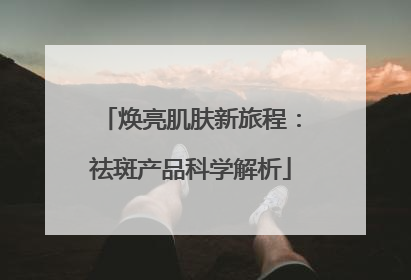 焕亮肌肤新旅程：祛斑产品科学解析