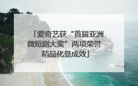 爱奇艺获“首届亚洲微短剧大奖”两项荣誉 精品化显成效