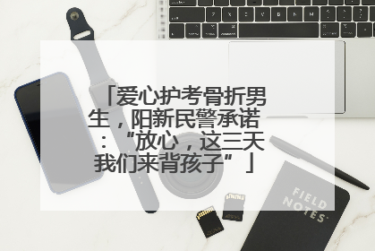 爱心护考骨折男生，阳新民警承诺：“放心，这三天我们来背孩子”