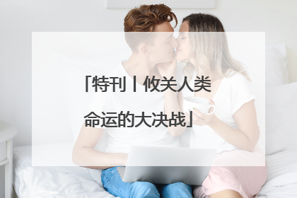 特刊丨攸关人类命运的大决战