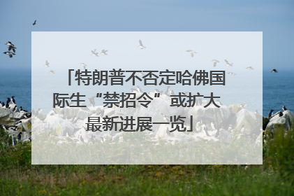 特朗普不否定哈佛国际生“禁招令”或扩大 最新进展一览
