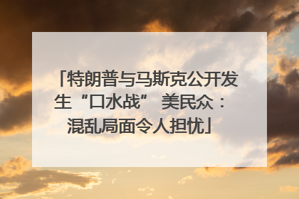 特朗普与马斯克公开发生“口水战” 美民众：混乱局面令人担忧