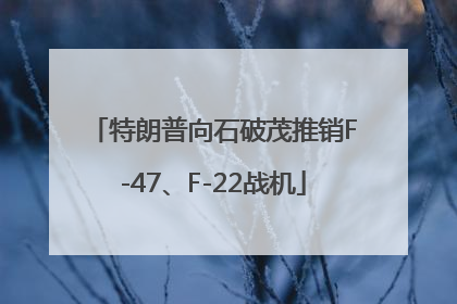 特朗普向石破茂推销F-47、F-22战机