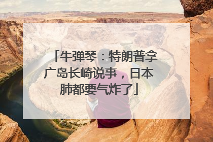 牛弹琴：特朗普拿广岛长崎说事，日本肺都要气炸了